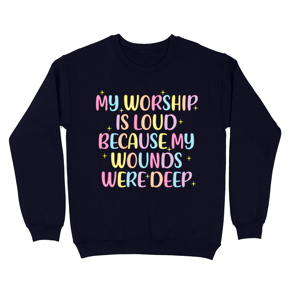 My Worship Is Loud Because My Wounds Were Deep Unisex Sweatshirt