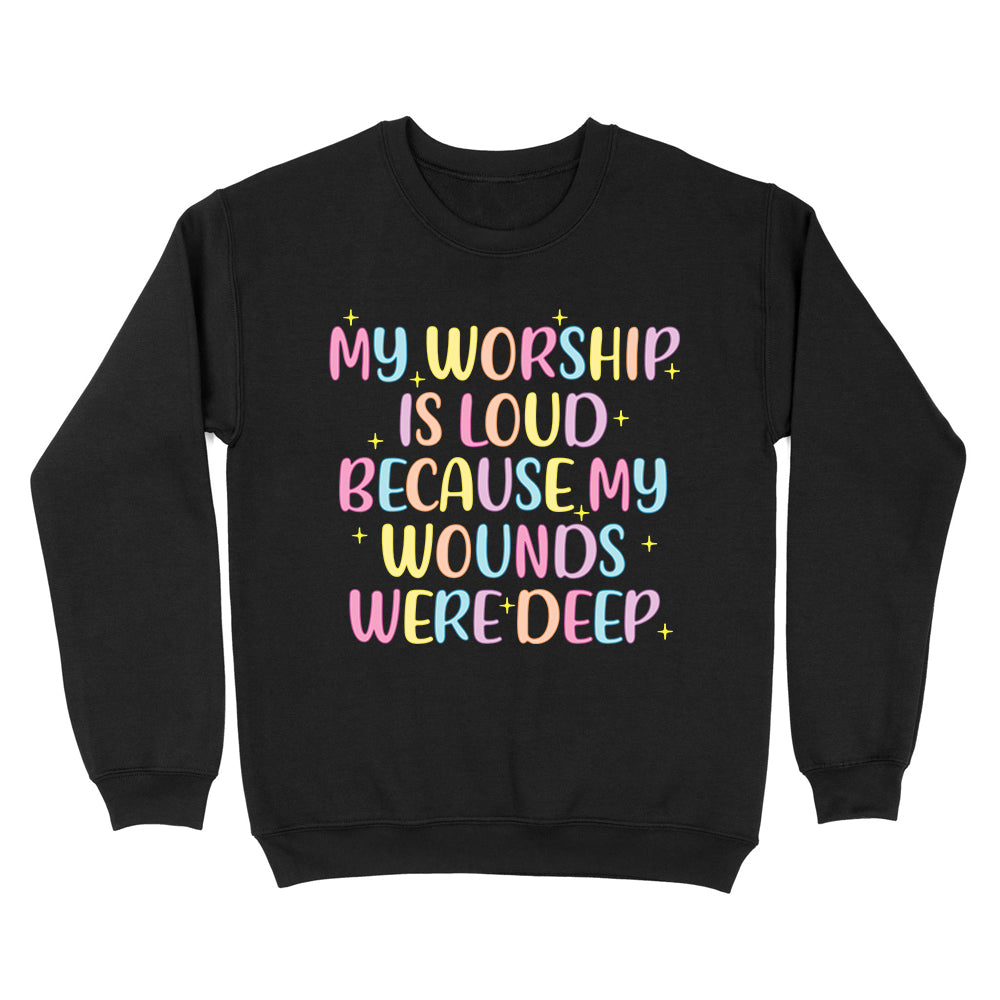 My Worship Is Loud Because My Wounds Were Deep Unisex Sweatshirt