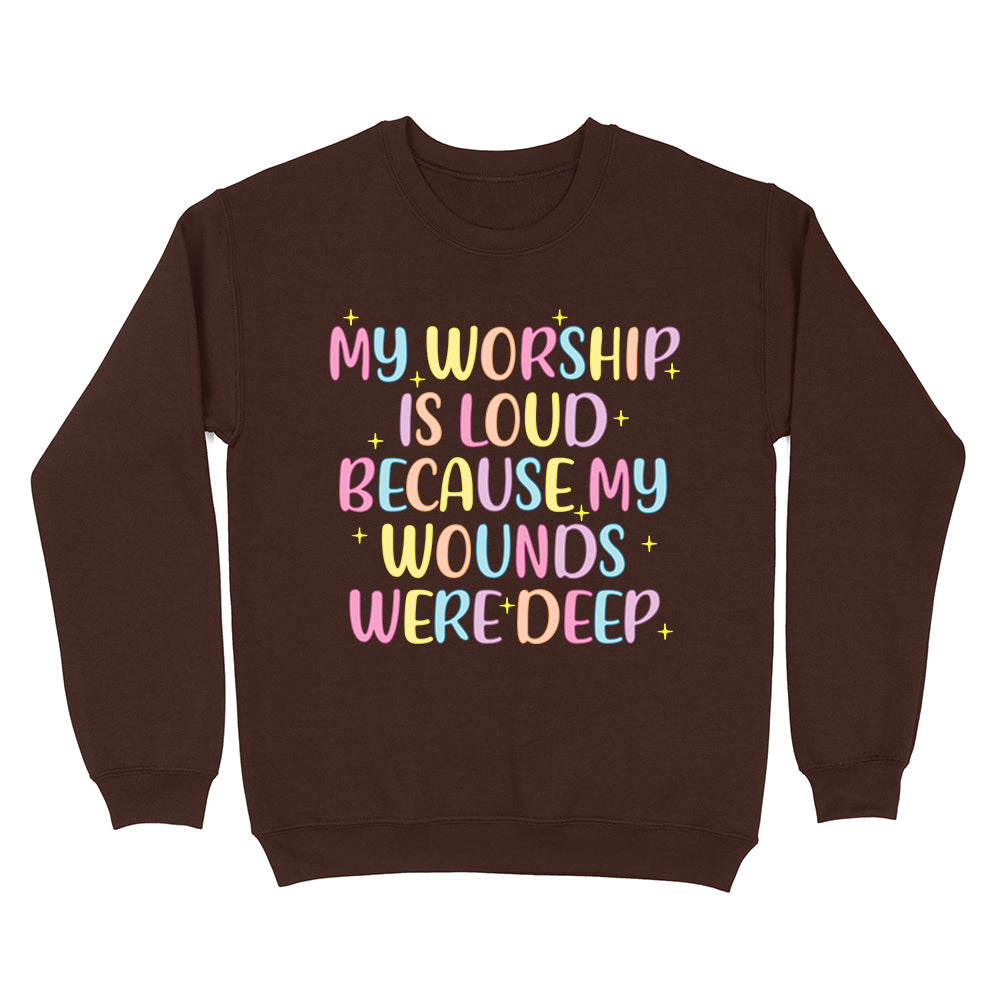 My Worship Is Loud Because My Wounds Were Deep Unisex Sweatshirt