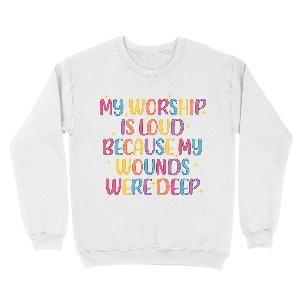My Worship Is Loud Because My Wounds Were Deep Unisex Sweatshirt