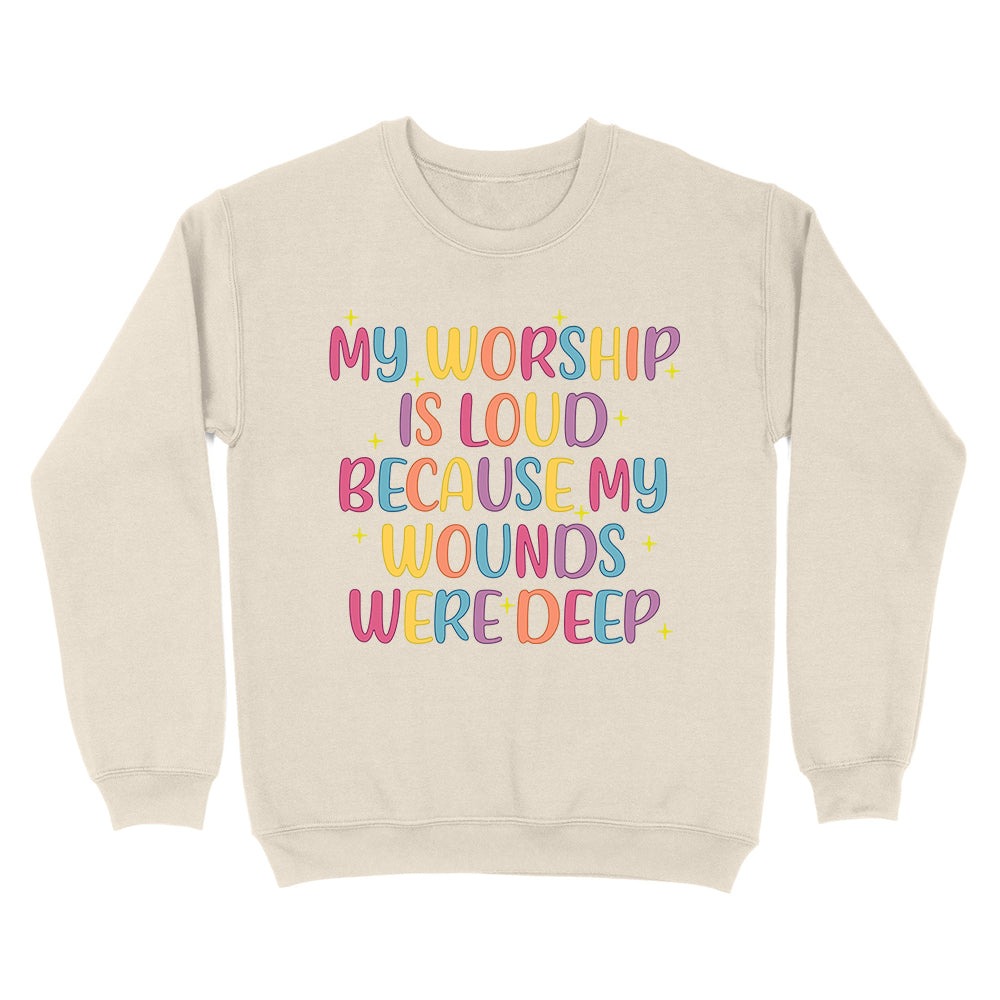 My Worship Is Loud Because My Wounds Were Deep Unisex Sweatshirt