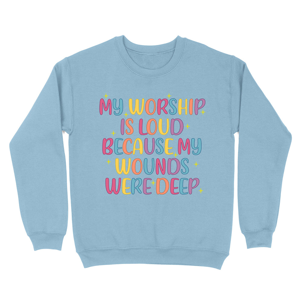 My Worship Is Loud Because My Wounds Were Deep Unisex Sweatshirt