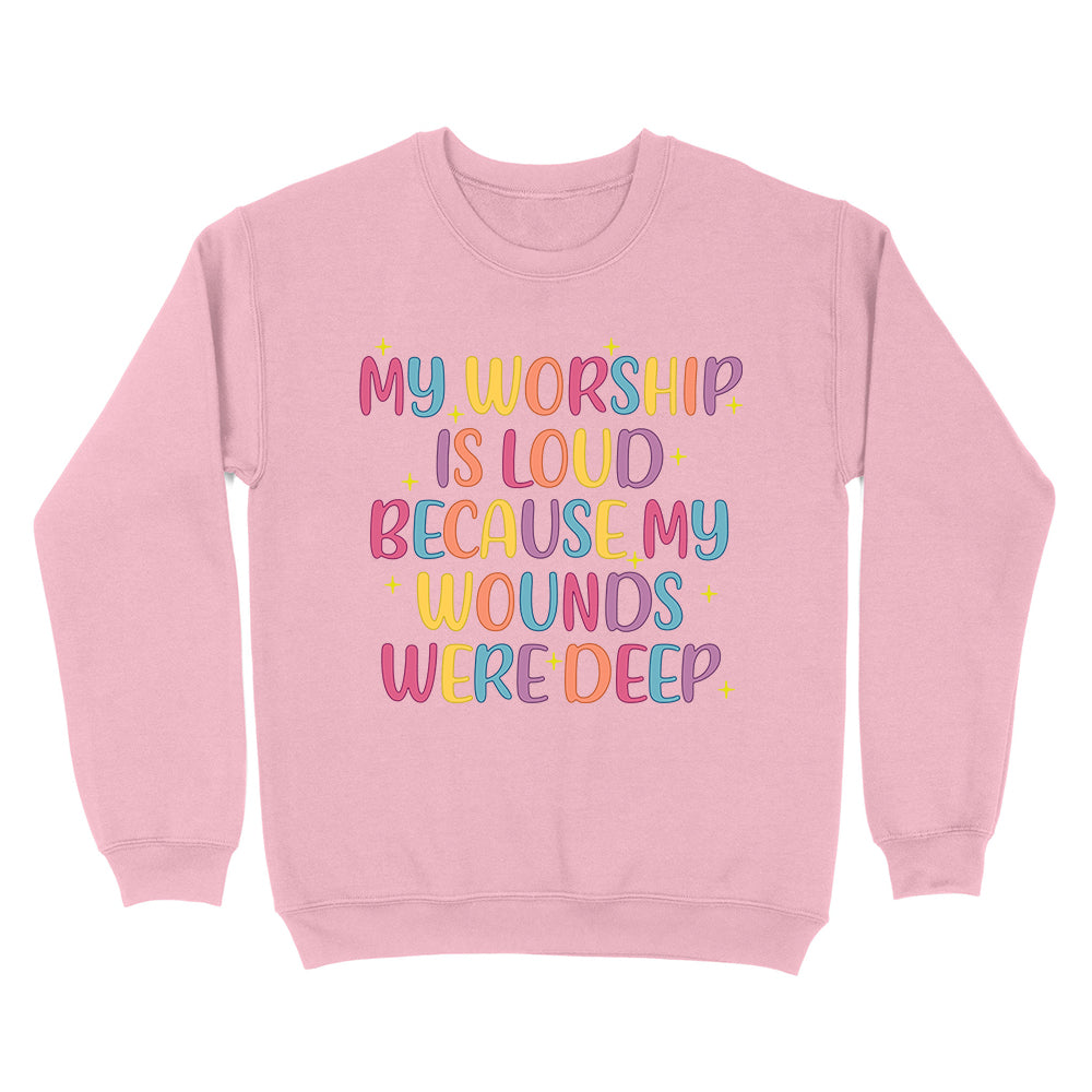 My Worship Is Loud Because My Wounds Were Deep Unisex Sweatshirt